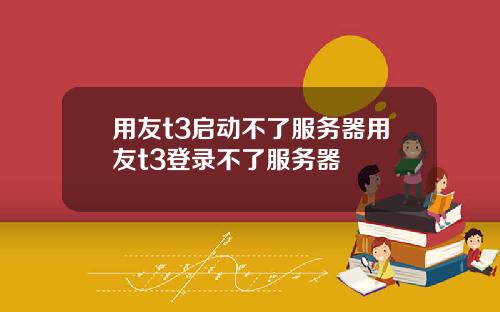 用友t3启动不了服务器用友t3登录不了服务器