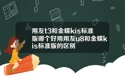 用友t3和金蝶kis标准版哪个好用用友u8和金蝶kis标准版的区别