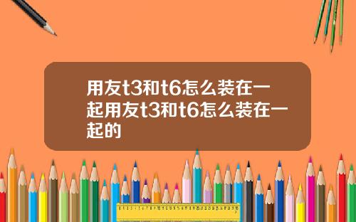 用友t3和t6怎么装在一起用友t3和t6怎么装在一起的