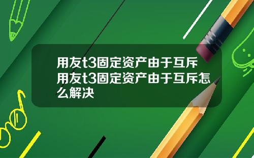 用友t3固定资产由于互斥用友t3固定资产由于互斥怎么解决