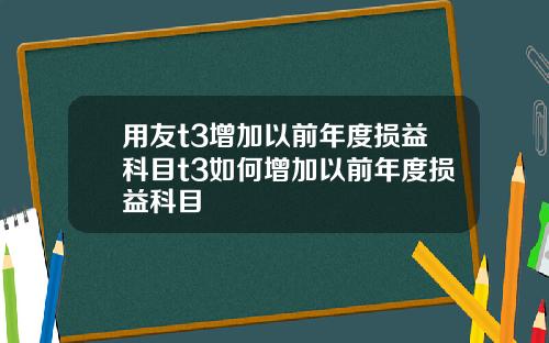 用友t3增加以前年度损益科目t3如何增加以前年度损益科目