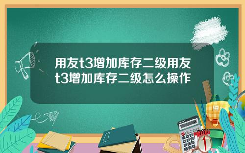 用友t3增加库存二级用友t3增加库存二级怎么操作
