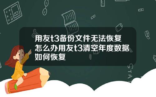 用友t3备份文件无法恢复怎么办用友t3清空年度数据如何恢复