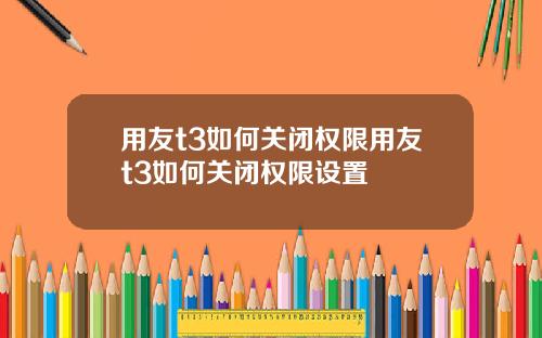 用友t3如何关闭权限用友t3如何关闭权限设置