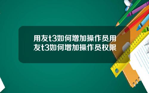 用友t3如何增加操作员用友t3如何增加操作员权限