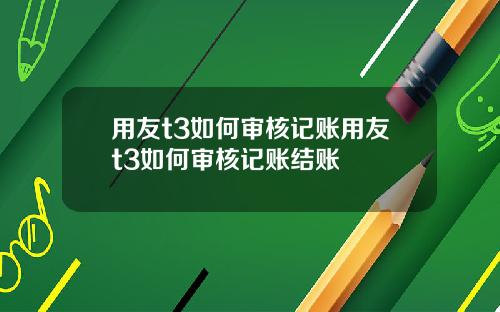 用友t3如何审核记账用友t3如何审核记账结账