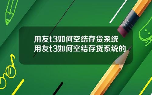 用友t3如何空结存货系统用友t3如何空结存货系统的