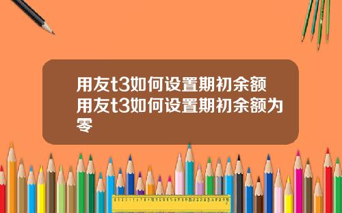 用友t3如何设置期初余额用友t3如何设置期初余额为零