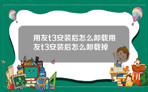 用友t3安装后怎么卸载用友t3安装后怎么卸载掉