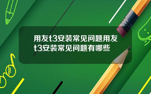 用友t3安装常见问题用友t3安装常见问题有哪些
