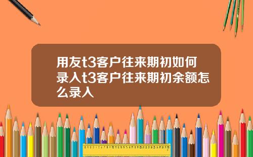 用友t3客户往来期初如何录入t3客户往来期初余额怎么录入