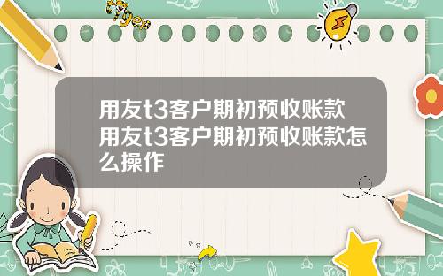 用友t3客户期初预收账款用友t3客户期初预收账款怎么操作