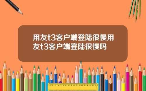 用友t3客户端登陆很慢用友t3客户端登陆很慢吗