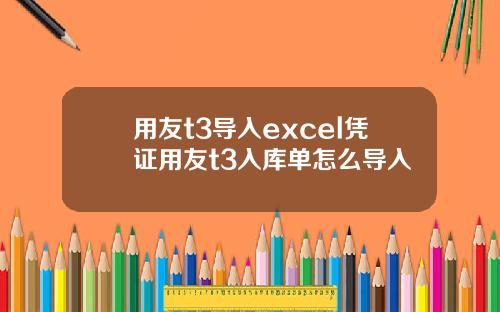 用友t3导入excel凭证用友t3入库单怎么导入