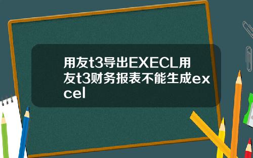 用友t3导出EXECL用友t3财务报表不能生成excel