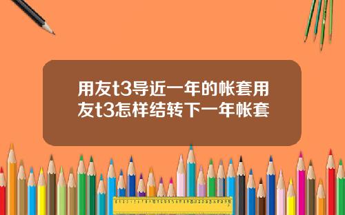 用友t3导近一年的帐套用友t3怎样结转下一年帐套