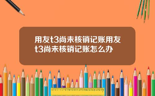 用友t3尚未核销记账用友t3尚未核销记账怎么办