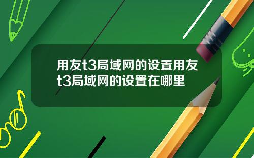 用友t3局域网的设置用友t3局域网的设置在哪里