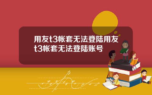 用友t3帐套无法登陆用友t3帐套无法登陆账号