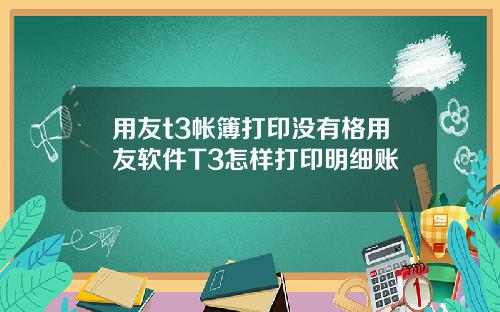 用友t3帐簿打印没有格用友软件T3怎样打印明细账