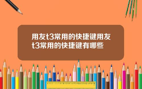 用友t3常用的快捷键用友t3常用的快捷键有哪些