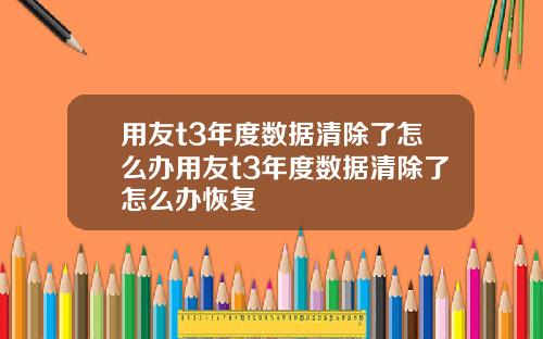 用友t3年度数据清除了怎么办用友t3年度数据清除了怎么办恢复