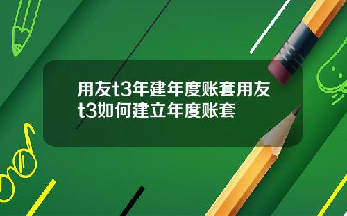 用友t3年建年度账套用友t3如何建立年度账套