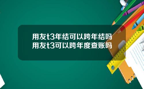 用友t3年结可以跨年结吗用友t3可以跨年度查账吗