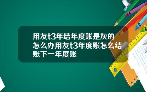 用友t3年结年度账是灰的怎么办用友t3年度账怎么结账下一年度账
