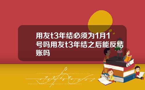 用友t3年结必须为1月1号吗用友t3年结之后能反结账吗