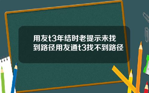 用友t3年结时老提示未找到路径用友通t3找不到路径