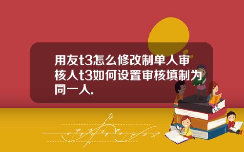 用友t3怎么修改制单人审核人t3如何设置审核填制为同一人.