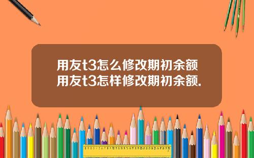 用友t3怎么修改期初余额用友t3怎样修改期初余额.