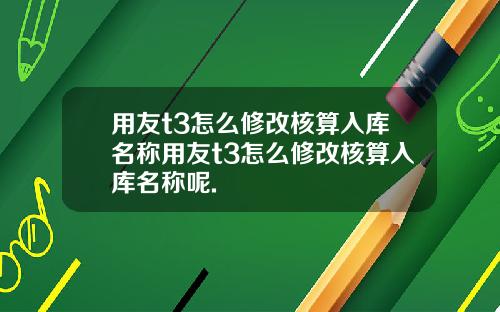 用友t3怎么修改核算入库名称用友t3怎么修改核算入库名称呢.