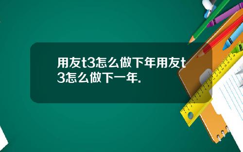 用友t3怎么做下年用友t3怎么做下一年.