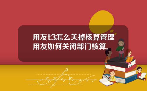 用友t3怎么关掉核算管理用友如何关闭部门核算.