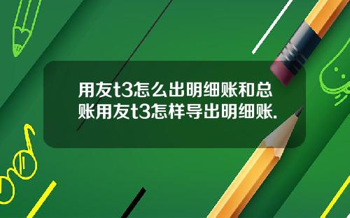用友t3怎么出明细账和总账用友t3怎样导出明细账.