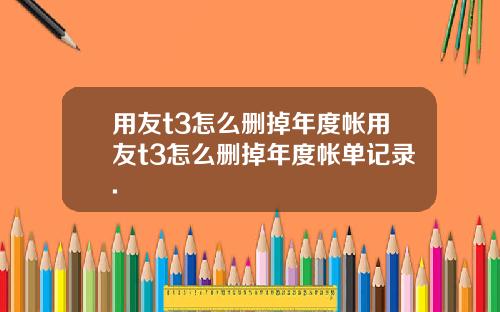 用友t3怎么删掉年度帐用友t3怎么删掉年度帐单记录.