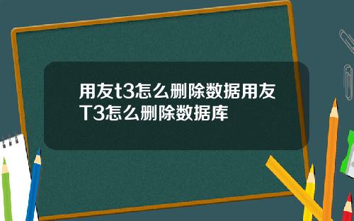 用友t3怎么删除数据用友T3怎么删除数据库