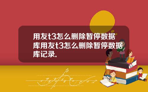 用友t3怎么删除暂停数据库用友t3怎么删除暂停数据库记录.