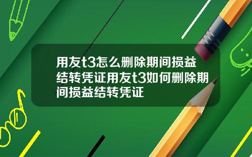 用友t3怎么删除期间损益结转凭证用友t3如何删除期间损益结转凭证