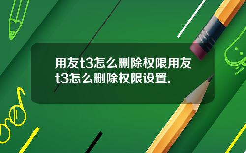用友t3怎么删除权限用友t3怎么删除权限设置.