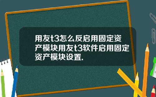 用友t3怎么反启用固定资产模块用友t3软件启用固定资产模块设置.