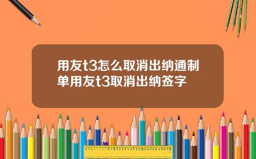 用友t3怎么取消出纳通制单用友t3取消出纳签字