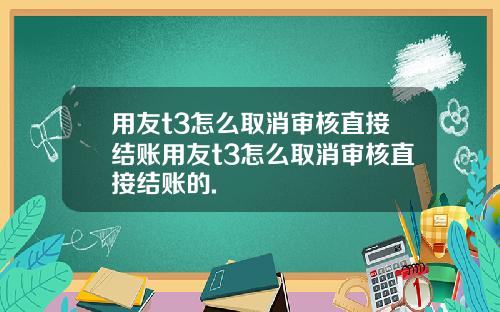 用友t3怎么取消审核直接结账用友t3怎么取消审核直接结账的.