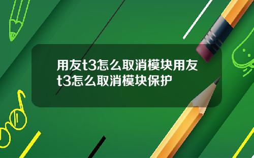 用友t3怎么取消模块用友t3怎么取消模块保护