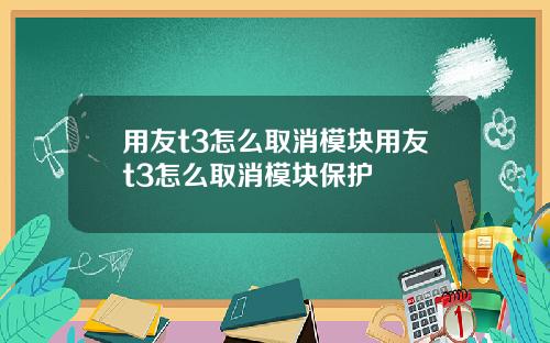 用友t3怎么取消模块用友t3怎么取消模块保护