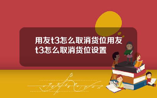 用友t3怎么取消货位用友t3怎么取消货位设置