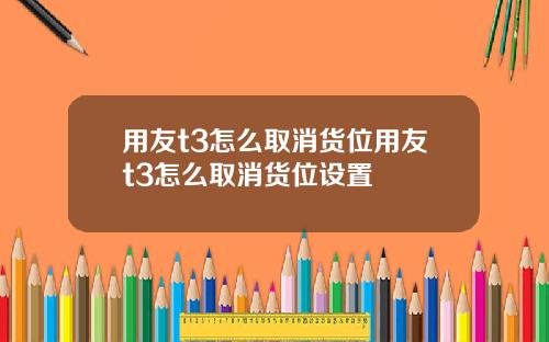用友t3怎么取消货位用友t3怎么取消货位设置