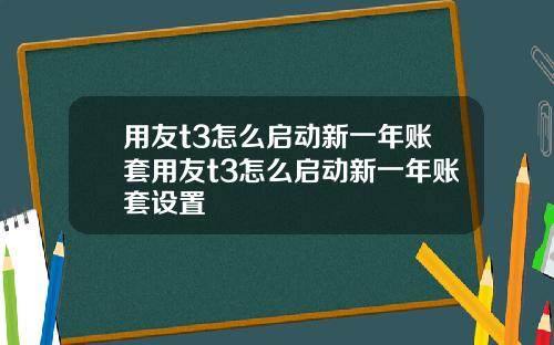 用友t3怎么启动新一年账套用友t3怎么启动新一年账套设置